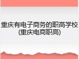 重庆有电子商务的职高学校(重庆电商职高)
