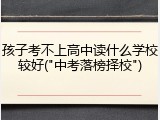 孩子考不上高中读什么学校较好("中考落榜择校")