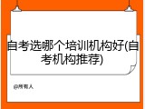 自考选哪个培训机构好(自考机构推荐)