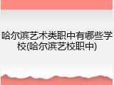 哈尔滨艺术类职中有哪些学校(哈尔滨艺校职中)