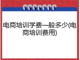 电商培训学费一般多少(电商培训费用)