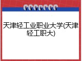 天津轻工业职业大学(天津轻工职大)