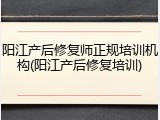 阳江产后修复师正规培训机构(阳江产后修复培训)