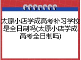 太原小店学成高考补习学校是全日制吗(太原小店学成高考全日制吗)