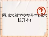 四川水利学校专升本(川水校升本)