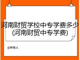 河南财贸学校中专学费多少(河南财贸中专学费)