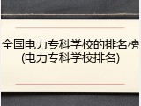 全国电力专科学校的排名榜(电力专科学校排名)