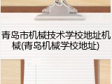 青岛市机械技术学校地址机械(青岛机械学校地址)