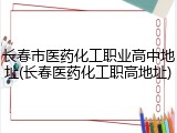 长春市医药化工职业高中地址(长春医药化工职高地址)