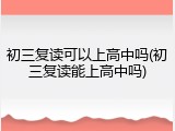 初三复读可以上高中吗(初三复读能上高中吗)