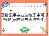 宠物医学专业技校职中可以报吗(宠物医专职校招生)