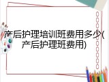 产后护理培训班费用多少(产后护理班费用)
