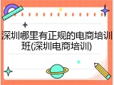 深圳哪里有正规的电商培训班(深圳电商培训)