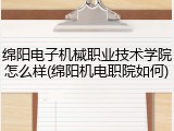 绵阳电子机械职业技术学院怎么样(绵阳机电职院如何)