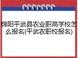 绵阳平武县农业职高学校怎么报名(平武农职校报名)