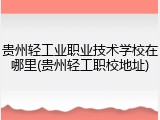 贵州轻工业职业技术学校在哪里(贵州轻工职校地址)