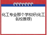 化工专业那个学校好(化工名校推荐)