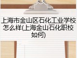 上海市金山区石化工业学校怎么样(上海金山石化职校如何)