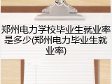 郑州电力学校毕业生就业率是多少(郑州电力毕业生就业率)