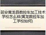 延安黄龙县数控车加工技术学校怎么样(黄龙数控车加工学校如何)