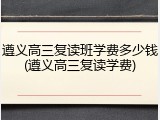 遵义高三复读班学费多少钱(遵义高三复读学费)