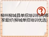 柳州柳城县单招培训机构哪家最好(柳城单招培训优选)