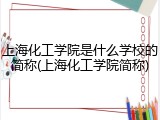 上海化工学院是什么学校的简称(上海化工学院简称)