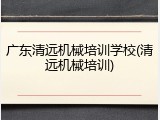 广东清远机械培训学校(清远机械培训)