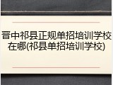 晋中祁县正规单招培训学校在哪(祁县单招培训学校)