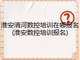 淮安清河数控培训在哪报名(淮安数控培训报名)