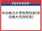 华北电力大学优秀校友(华北电大杰出校友)
