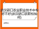 武汉硚口农业职业技术中专好不好(武汉硚口农职校如何)