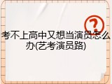 考不上高中又想当演员怎么办(艺考演员路)