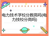 电力技术学校分数高吗(电力技校分高吗)