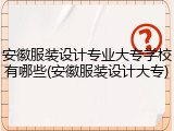 安徽服装设计专业大专学校有哪些(安徽服装设计大专)