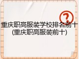 重庆职高服装学校排名前十(重庆职高服装前十)