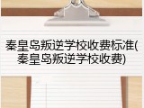 秦皇岛叛逆学校收费标准(秦皇岛叛逆学校收费)