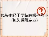 包头市轻工学院有哪些专业(包头轻院专业)
