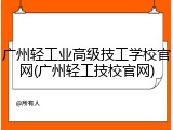 广州轻工业高级技工学校官网(广州轻工技校官网)