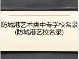 防城港艺术类中专学校名录(防城港艺校名录)
