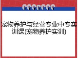 宠物养护与经营专业中专实训课(宠物养护实训)