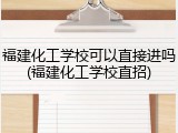 福建化工学校可以直接进吗(福建化工学校直招)
