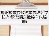 揭阳揭东县数控车床培训学校有哪些(揭东数控车床培训)