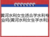 黄河水利女生适合学水利专业吗(黄河水利女生学水利)