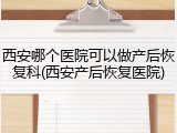 西安哪个医院可以做产后恢复科(西安产后恢复医院)