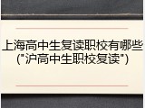上海高中生复读职校有哪些("沪高中生职校复读")