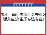 考不上高中去读什么专业好呢女生(女生职专选专业)