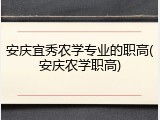 安庆宜秀农学专业的职高(安庆农学职高)