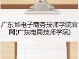 广东省电子商务技师学院官网(广东电商技师学院)