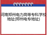 河南郑州电力高等专科学校地址(郑州电专地址)